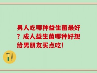 男人吃哪种益生菌最好？成人益生菌哪种好想给男朋友买点吃!