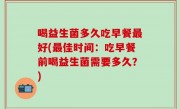 喝益生菌多久吃早餐最好(最佳时间：吃早餐前喝益生菌需要多久？)