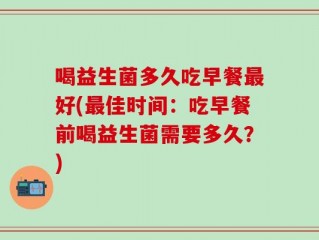 喝益生菌多久吃早餐最好(最佳时间：吃早餐前喝益生菌需要多久？)