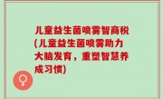 儿童益生菌喷雾智商税(儿童益生菌喷雾助力大脑发育，重塑智慧养成习惯)