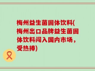梅州益生菌固体饮料(梅州出口品牌益生菌固体饮料闯入国内市场，受热捧)