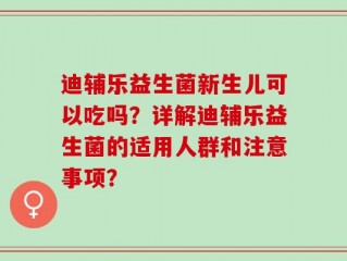 迪辅乐益生菌新生儿可以吃吗？详解迪辅乐益生菌的适用人群和注意事项？