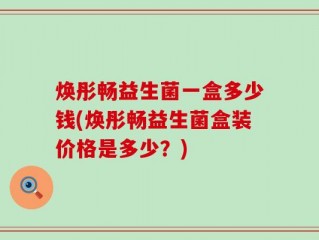 焕彤畅益生菌一盒多少钱(焕彤畅益生菌盒装价格是多少？)