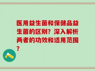 医用益生菌和保健品益生菌的区别？深入解析两者的功效和适用范围？