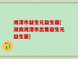 湘潭市益生元益生菌(湖南湘潭市出售益生元益生菌)