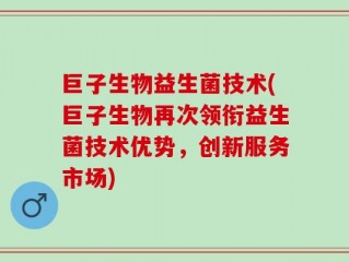 巨子生物益生菌技术(巨子生物再次领衔益生菌技术优势，创新服务市场)