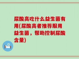 尿酸高吃什么益生菌有用(尿酸高者推荐服用益生菌，帮助控制尿酸含量)