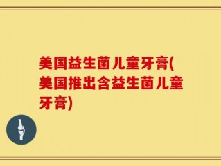 美国益生菌儿童牙膏(美国推出含益生菌儿童牙膏)