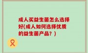 成人买益生菌怎么选择好(成人如何选择优质的益生菌产品？)