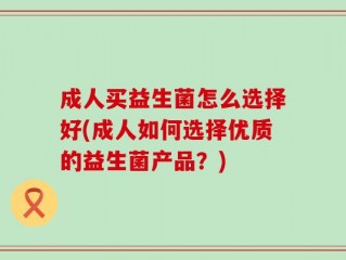 成人买益生菌怎么选择好(成人如何选择优质的益生菌产品？)