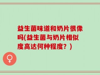 益生菌味道和奶片很像吗(益生菌与奶片相似度高达何种程度？)