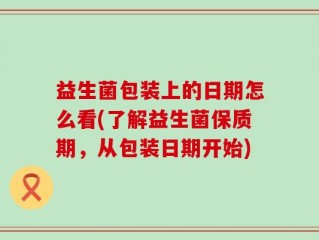 益生菌包装上的日期怎么看(了解益生菌保质期，从包装日期开始)