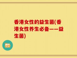 香港女性的益生菌(香港女性养生必备——益生菌)