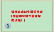 消瘦吃啥益生菌管用呢(推荐哪些益生菌能帮助消瘦？)