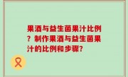 果酒与益生菌果汁比例？制作果酒与益生菌果汁的比例和步骤？