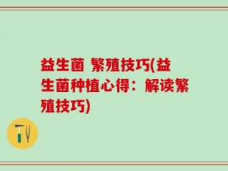 益生菌 繁殖技巧(益生菌种植心得：解读繁殖技巧)