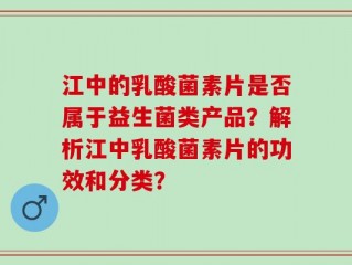 江中的乳酸菌素片是否属于益生菌类产品？解析江中乳酸菌素片的功效和分类？