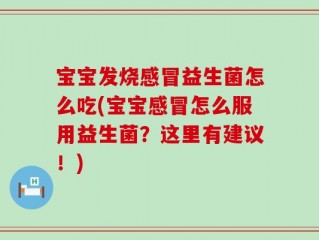 宝宝发烧感冒益生菌怎么吃(宝宝感冒怎么服用益生菌？这里有建议！)
