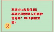 孕期dha和益生菌(孕期必须要摄入的两种营养素：DHA和益生菌)
