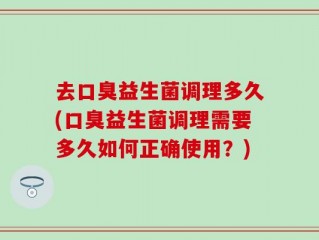 去口臭益生菌调理多久(口臭益生菌调理需要多久如何正确使用？)