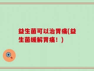 益生菌可以治胃痛(益生菌缓解胃痛！)