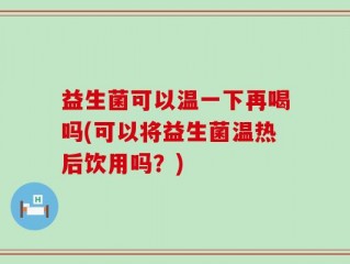 益生菌可以温一下再喝吗(可以将益生菌温热后饮用吗？)