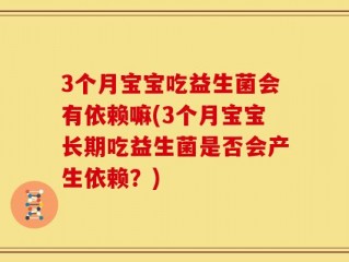 3个月宝宝吃益生菌会有依赖嘛(3个月宝宝长期吃益生菌是否会产生依赖？)