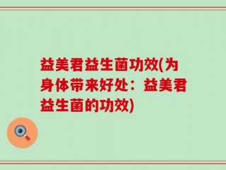 益美君益生菌功效(为身体带来好处：益美君益生菌的功效)