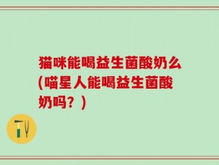 猫咪能喝益生菌酸奶么(喵星人能喝益生菌酸奶吗？)