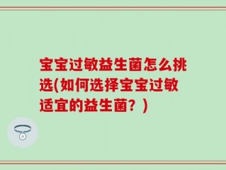 宝宝过敏益生菌怎么挑选(如何选择宝宝过敏适宜的益生菌？)