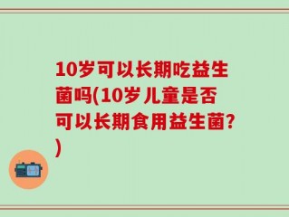 10岁可以长期吃益生菌吗(10岁儿童是否可以长期食用益生菌？)