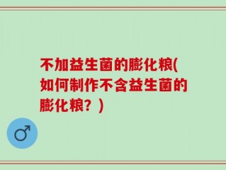 不加益生菌的膨化粮(如何制作不含益生菌的膨化粮？)