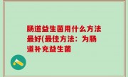 肠道益生菌用什么方法最好(最佳方法：为肠道补充益生菌