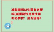 减脂期喝益生菌有必要吗(减重期饮用益生菌的必要性：是否值得？)
