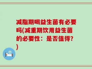 减脂期喝益生菌有必要吗(减重期饮用益生菌的必要性：是否值得？)