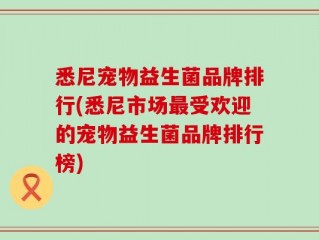 悉尼宠物益生菌品牌排行(悉尼市场最受欢迎的宠物益生菌品牌排行榜)