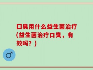 囗臭用什么益生菌治疗(益生菌治疗口臭，有效吗？)