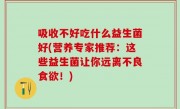 吸收不好吃什么益生菌好(营养专家推荐：这些益生菌让你远离不良食欲！)