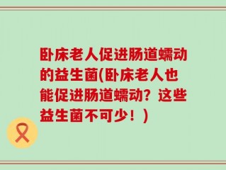卧床老人促进肠道蠕动的益生菌(卧床老人也能促进肠道蠕动？这些益生菌不可少！)