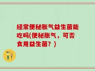 经常便秘胀气益生菌能吃吗(便秘胀气，可否食用益生菌？)