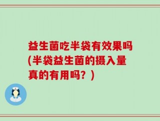 益生菌吃半袋有效果吗(半袋益生菌的摄入量真的有用吗？)