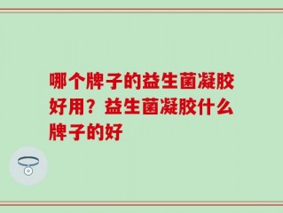 哪个牌子的益生菌凝胶好用？益生菌凝胶什么牌子的好
