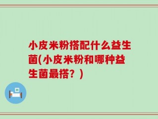 小皮米粉搭配什么益生菌(小皮米粉和哪种益生菌最搭？)