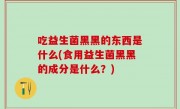 吃益生菌黑黑的东西是什么(食用益生菌黑黑的成分是什么？)