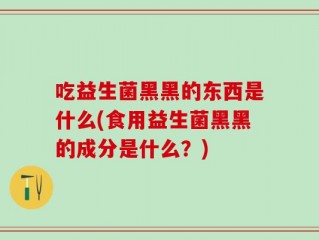 吃益生菌黑黑的东西是什么(食用益生菌黑黑的成分是什么？)