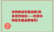动物用益生菌品牌(提高营养吸收——优质动物益生菌品牌推荐)