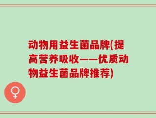 动物用益生菌品牌(提高营养吸收——优质动物益生菌品牌推荐)