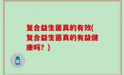 复合益生菌真的有效(复合益生菌真的有益健康吗？)