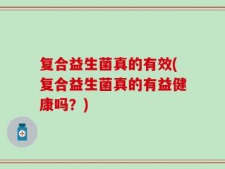 复合益生菌真的有效(复合益生菌真的有益健康吗？)