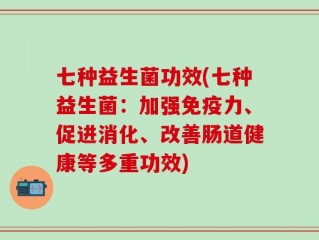 七种益生菌功效(七种益生菌：加强免疫力、促进消化、改善肠道健康等多重功效)